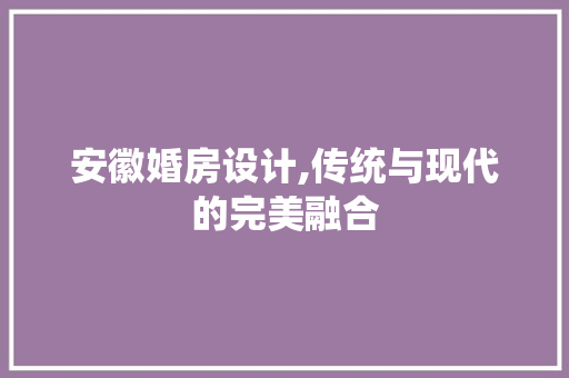 安徽婚房设计,传统与现代的完美融合