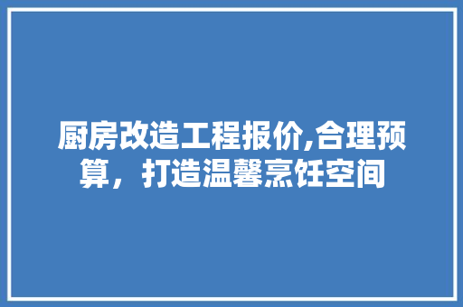 厨房改造工程报价,合理预算，打造温馨烹饪空间