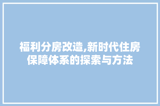 福利分房改造,新时代住房保障体系的探索与方法