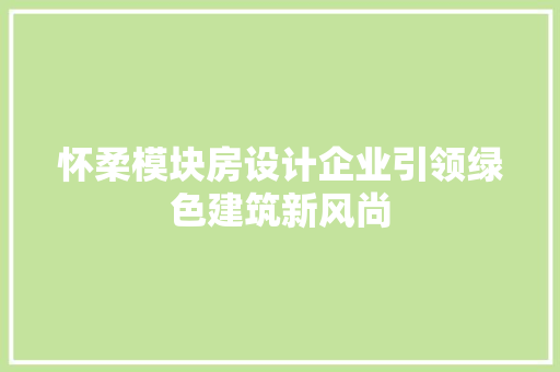 怀柔模块房设计企业引领绿色建筑新风尚