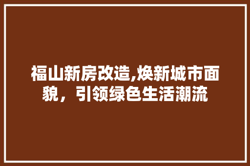 福山新房改造,焕新城市面貌，引领绿色生活潮流