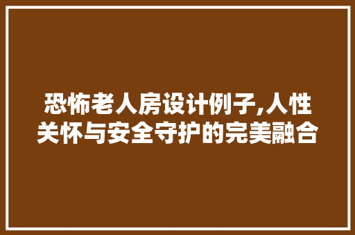 恐怖老人房设计例子,人性关怀与安全守护的完美融合