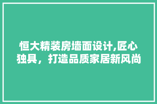 恒大精装房墙面设计,匠心独具，打造品质家居新风尚