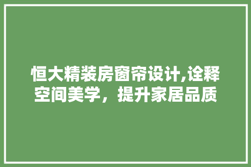 恒大精装房窗帘设计,诠释空间美学，提升家居品质