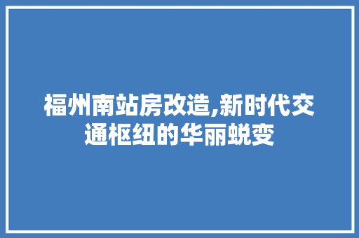 福州南站房改造,新时代交通枢纽的华丽蜕变