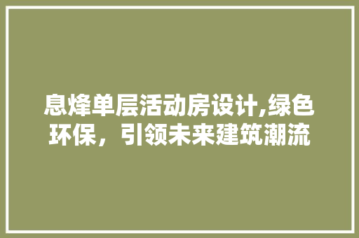息烽单层活动房设计,绿色环保，引领未来建筑潮流