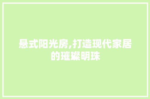 悬式阳光房,打造现代家居的璀璨明珠