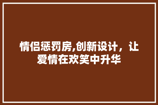 情侣惩罚房,创新设计，让爱情在欢笑中升华