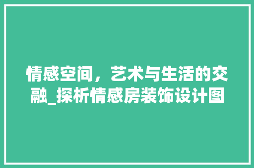 情感空间，艺术与生活的交融_探析情感房装饰设计图的艺术魅力