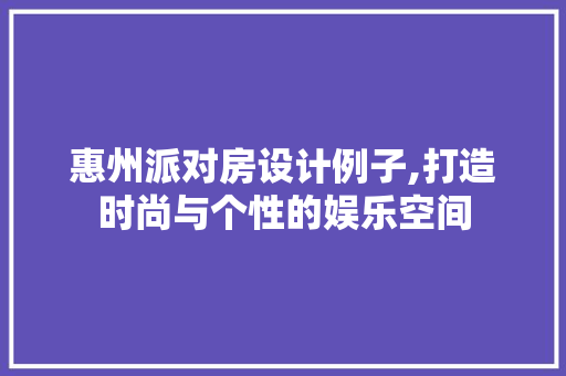 惠州派对房设计例子,打造时尚与个性的娱乐空间