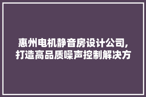 惠州电机静音房设计公司,打造高品质噪声控制解决方法