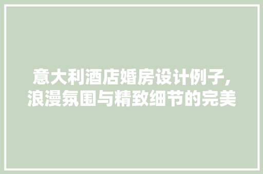 意大利酒店婚房设计例子,浪漫氛围与精致细节的完美融合