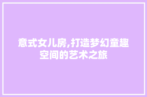意式女儿房,打造梦幻童趣空间的艺术之旅