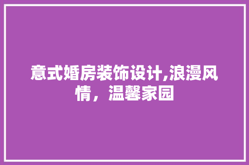 意式婚房装饰设计,浪漫风情，温馨家园