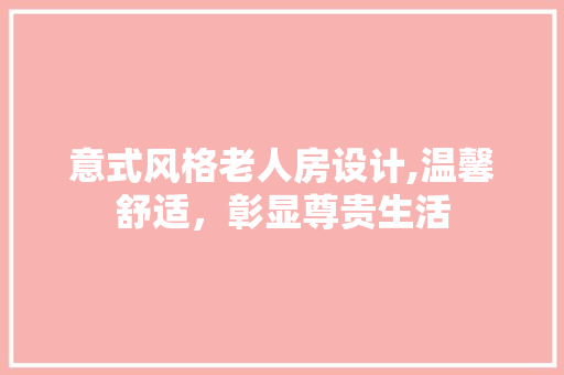 意式风格老人房设计,温馨舒适，彰显尊贵生活