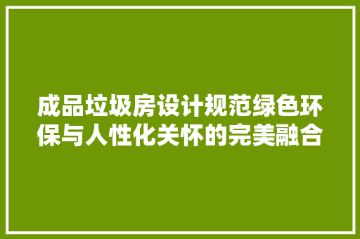 成品垃圾房设计规范绿色环保与人性化关怀的完美融合