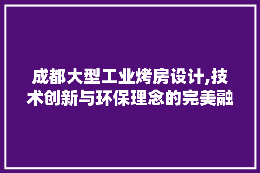 成都大型工业烤房设计,技术创新与环保理念的完美融合