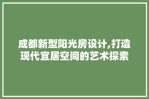 成都新型阳光房设计,打造现代宜居空间的艺术探索