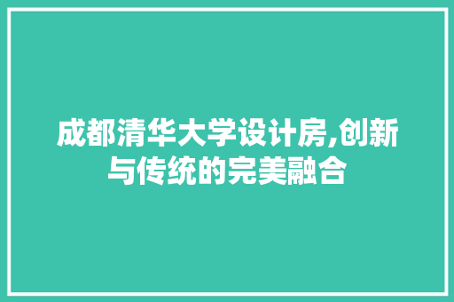 成都清华大学设计房,创新与传统的完美融合