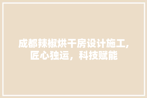 成都辣椒烘干房设计施工,匠心独运，科技赋能