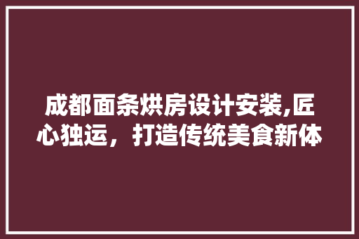 成都面条烘房设计安装,匠心独运，打造传统美食新体验