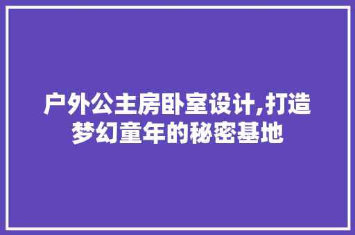 户外公主房卧室设计,打造梦幻童年的秘密基地