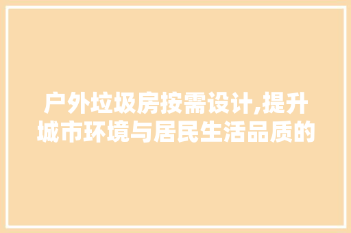 户外垃圾房按需设计,提升城市环境与居民生活品质的创新方法
