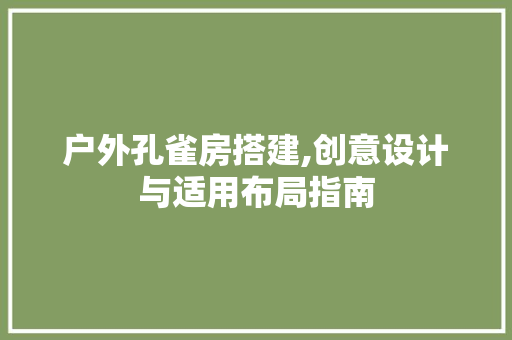 户外孔雀房搭建,创意设计与适用布局指南