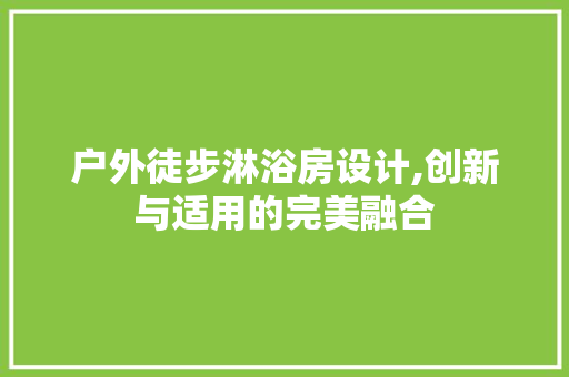 户外徒步淋浴房设计,创新与适用的完美融合
