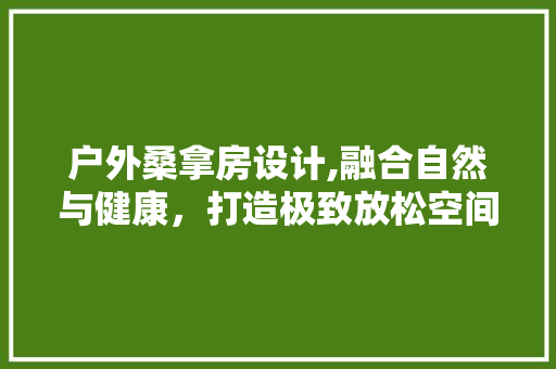 户外桑拿房设计,融合自然与健康，打造极致放松空间