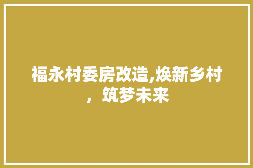 福永村委房改造,焕新乡村，筑梦未来