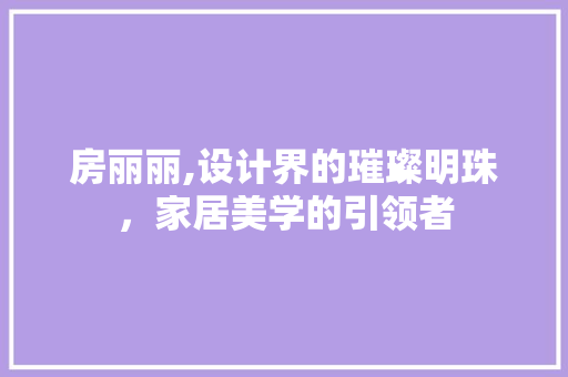 房丽丽,设计界的璀璨明珠，家居美学的引领者