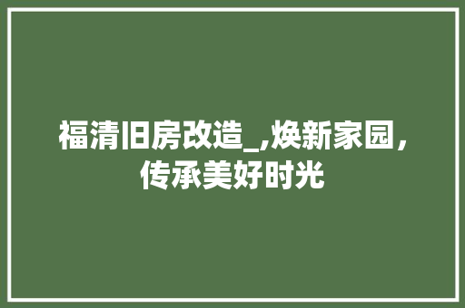 福清旧房改造_,焕新家园，传承美好时光