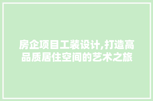房企项目工装设计,打造高品质居住空间的艺术之旅