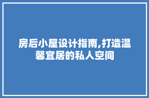 房后小屋设计指南,打造温馨宜居的私人空间
