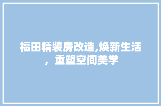 福田精装房改造,焕新生活，重塑空间美学
