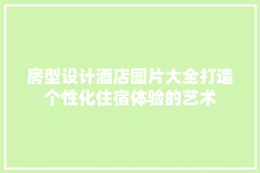 房型设计酒店图片大全打造个性化住宿体验的艺术
