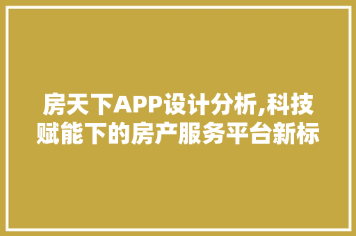 房天下APP设计分析,科技赋能下的房产服务平台新标杆