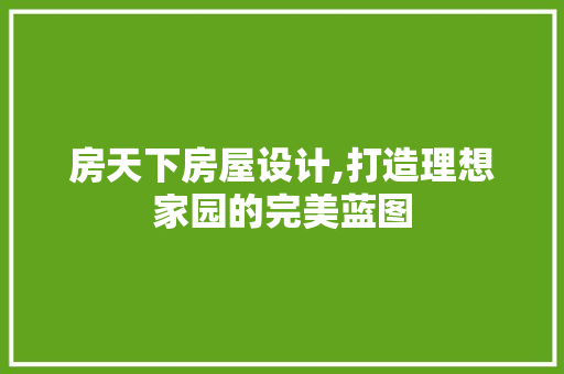 房天下房屋设计,打造理想家园的完美蓝图