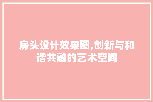 房头设计效果图,创新与和谐共融的艺术空间
