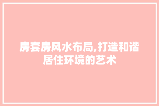 房套房风水布局,打造和谐居住环境的艺术