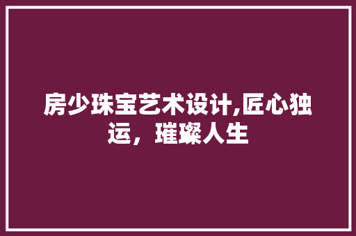 房少珠宝艺术设计,匠心独运，璀璨人生
