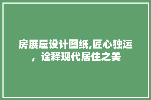 房展屋设计图纸,匠心独运，诠释现代居住之美