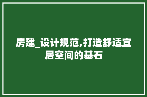 房建_设计规范,打造舒适宜居空间的基石