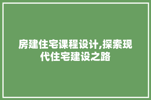 房建住宅课程设计,探索现代住宅建设之路