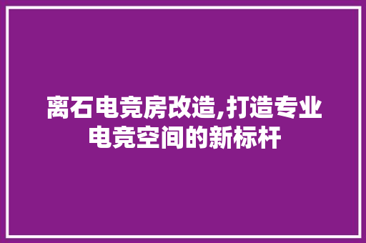 离石电竞房改造,打造专业电竞空间的新标杆