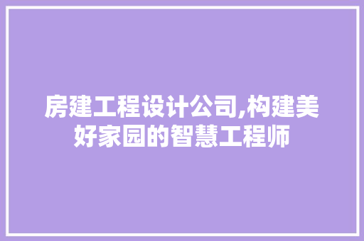 房建工程设计公司,构建美好家园的智慧工程师