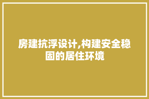房建抗浮设计,构建安全稳固的居住环境