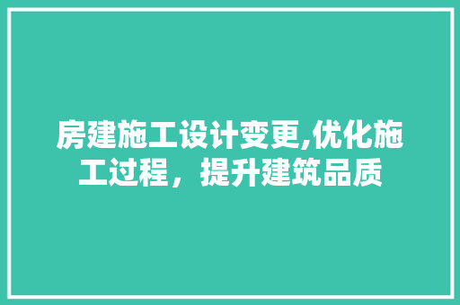 房建施工设计变更,优化施工过程，提升建筑品质