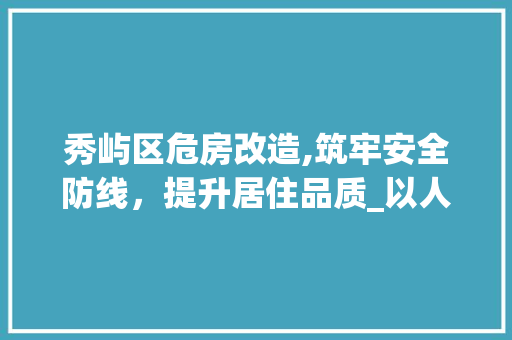 秀屿区危房改造,筑牢安全防线，提升居住品质_以人为本的民生工程纪实